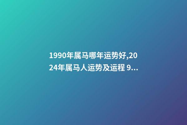 1990年属马哪年运势好,2024年属马人运势及运程 90年属马未来5年运势走向,1990年属马人哪年运势会好-第1张-观点-玄机派